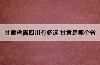 甘肃省离四川有多远 甘肃是哪个省